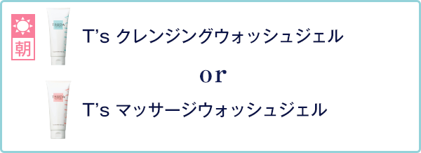T's クレンジングウォッシュジェル or T's マッサージウォッシュジェル